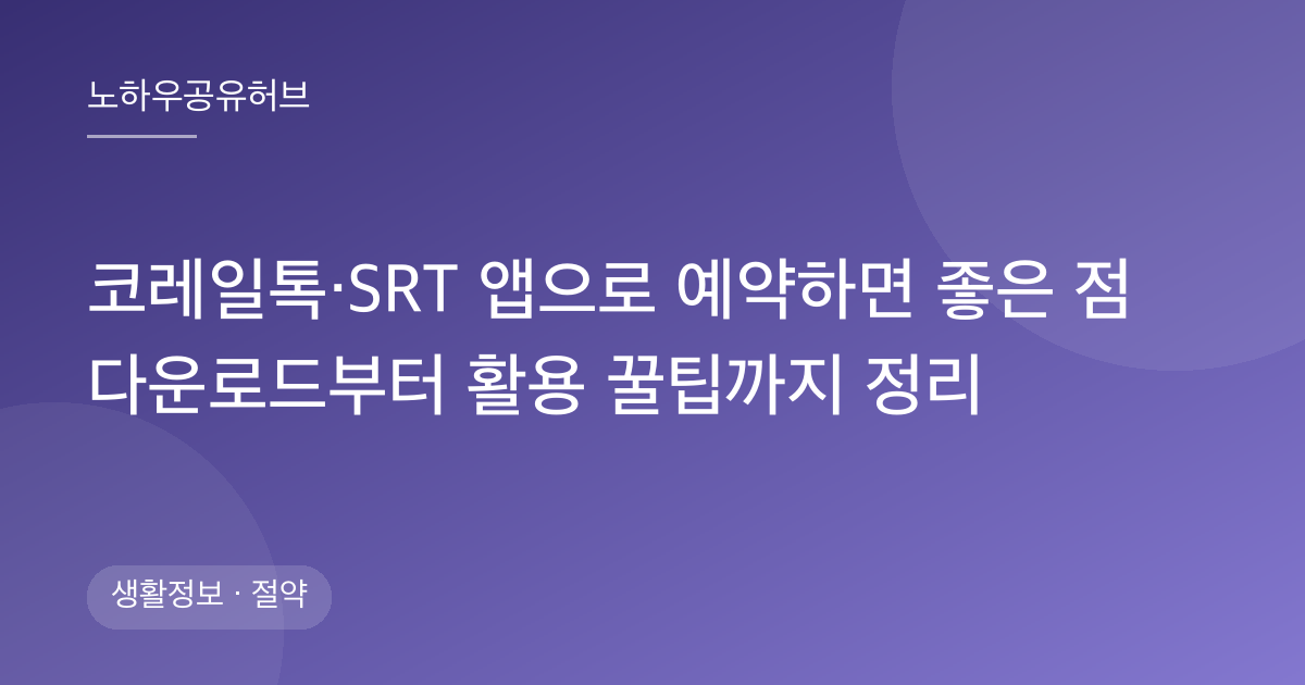 코레일톡·SRT 앱으로 예약하면 좋은 점 다운로드부터 활용 꿀팁까지 정리
