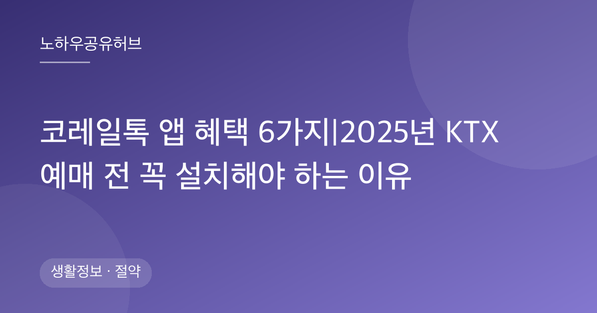 코레일톡 앱 혜택 6가지|2025년 KTX 예매 전 꼭 설치해야 하는 이유