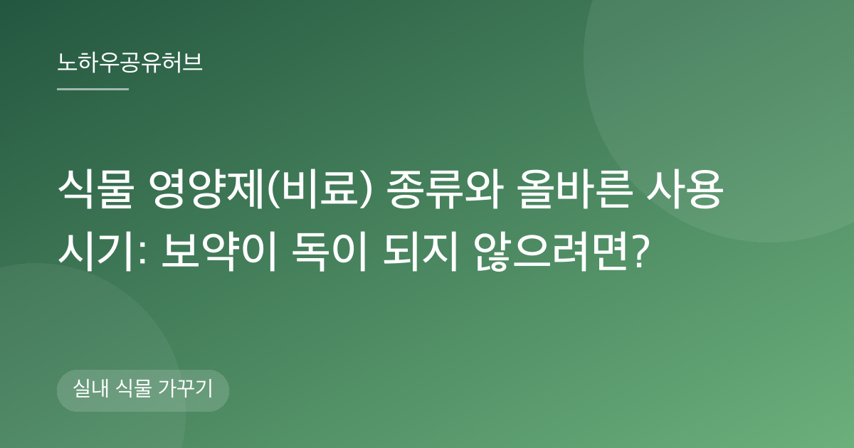 식물 영양제(비료) 종류와 올바른 사용 시기: 보약이 독이 되지 않으려면?