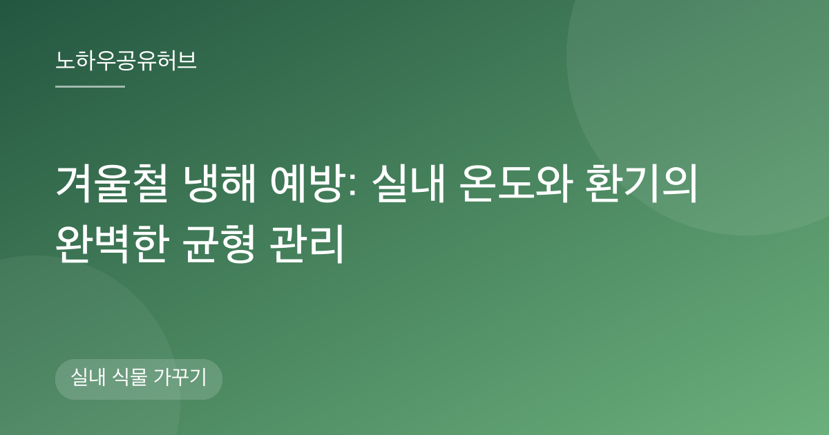 겨울철 냉해 예방: 실내 온도와 환기의 완벽한 균형 관리