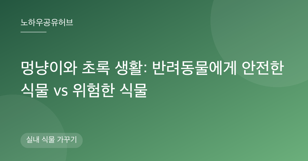 멍냥이와 초록 생활: 반려동물에게 안전한 식물 vs 위험한 식물