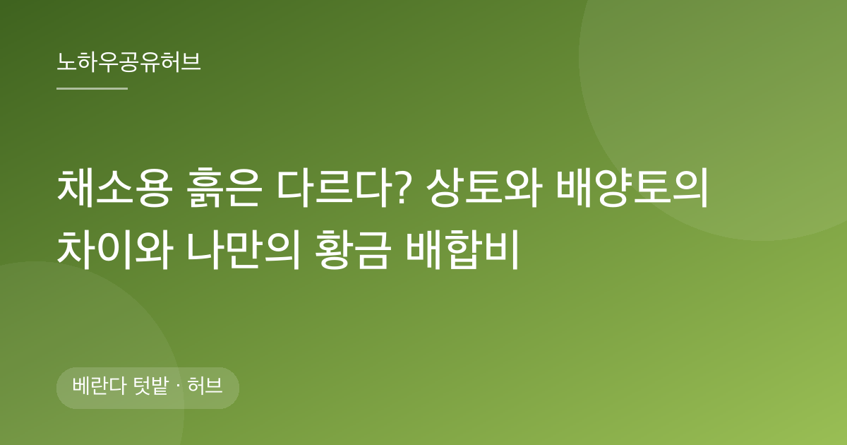 채소용 흙은 다르다? 상토와 배양토의 차이와 나만의 황금 배합비