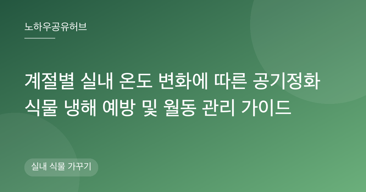 계절별 실내 온도 변화에 따른 공기정화 식물 냉해 예방 및 월동 관리 가이드